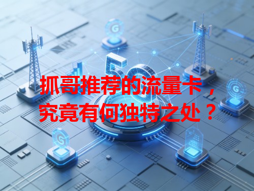 抓哥推荐的流量卡，究竟有何独特之处？