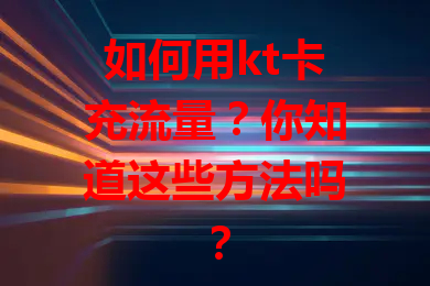 如何用kt卡充流量？你知道这些方法吗？