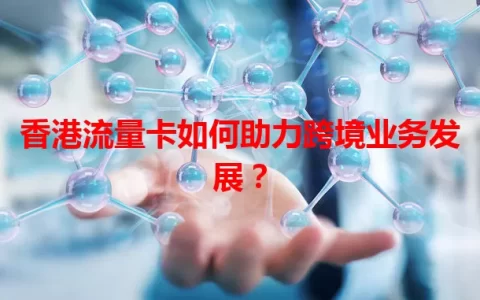 香港流量卡如何助力跨境业务发展？