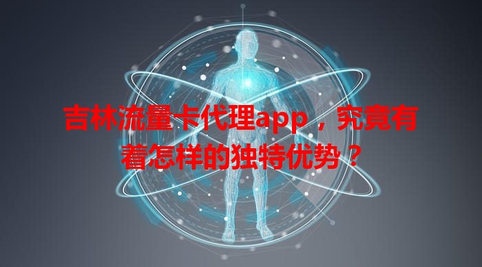 吉林流量卡代理app，究竟有着怎样的独特优势？