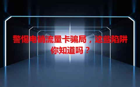 警惕电销流量卡骗局，这些陷阱你知道吗？