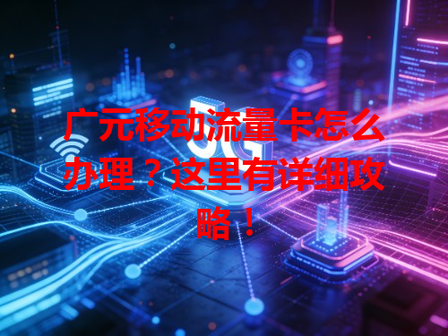 广元移动流量卡怎么办理？这里有详细攻略！