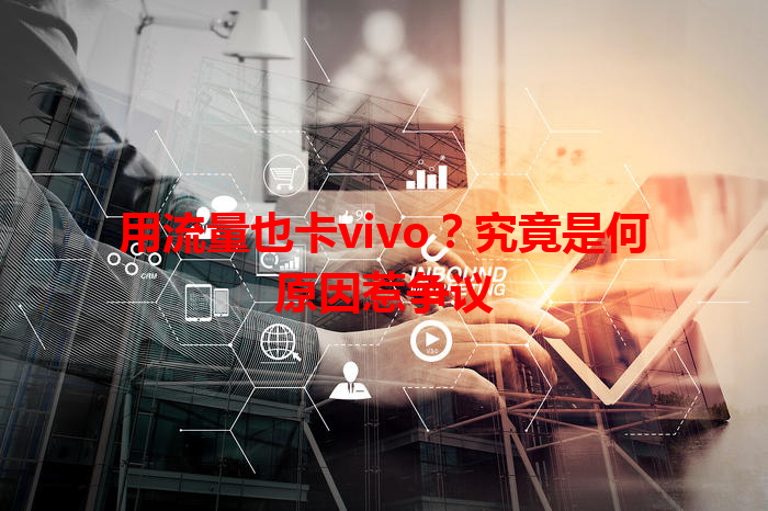 用流量也卡vivo？究竟是何原因惹争议