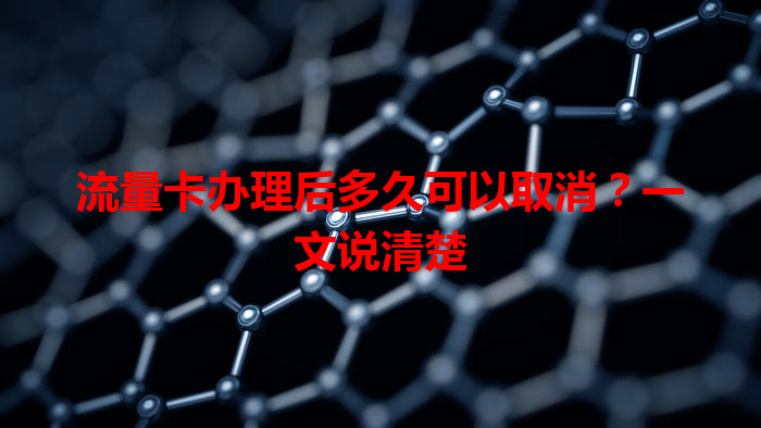 流量卡办理后多久可以取消？一文说清楚