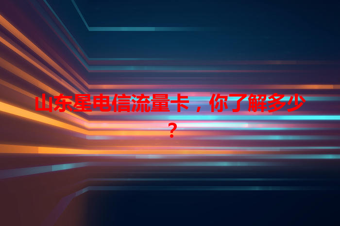 山东星电信流量卡，你了解多少？