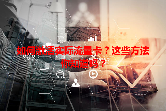 如何激活实际流量卡？这些方法你知道吗？