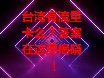 台湾有流量卡么？答案在这里揭晓！