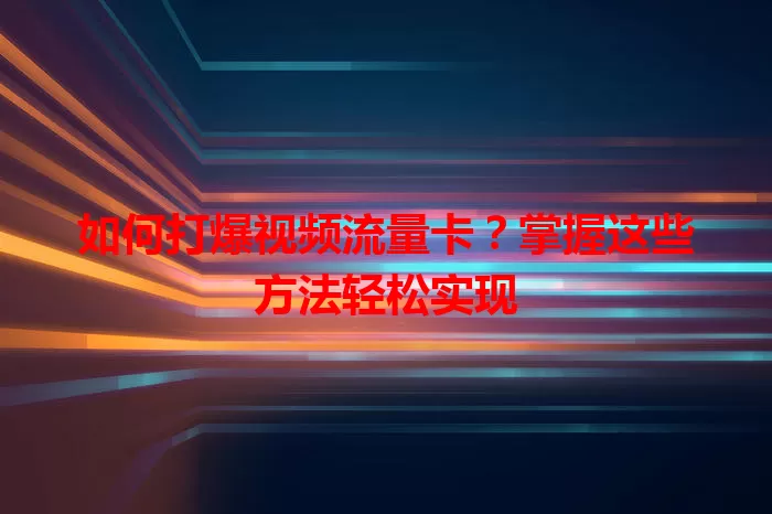 如何打爆视频流量卡？掌握这些方法轻松实现