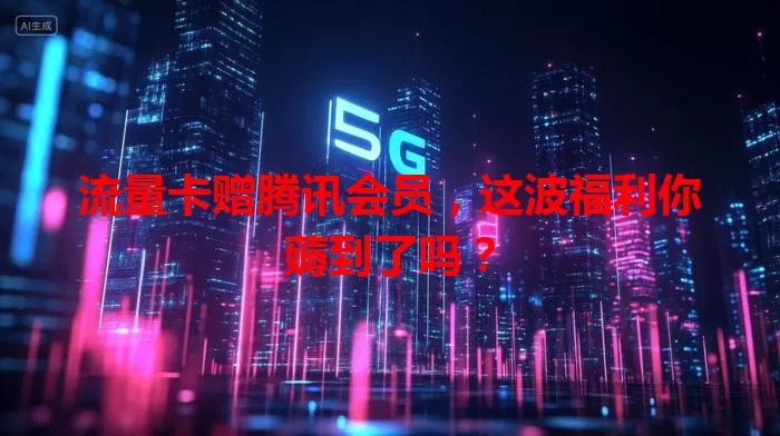 流量卡赠腾讯会员，这波福利你薅到了吗？