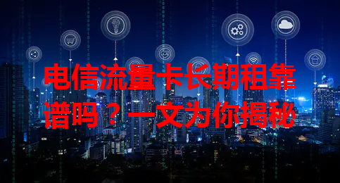 电信流量卡长期租靠谱吗？一文为你揭秘