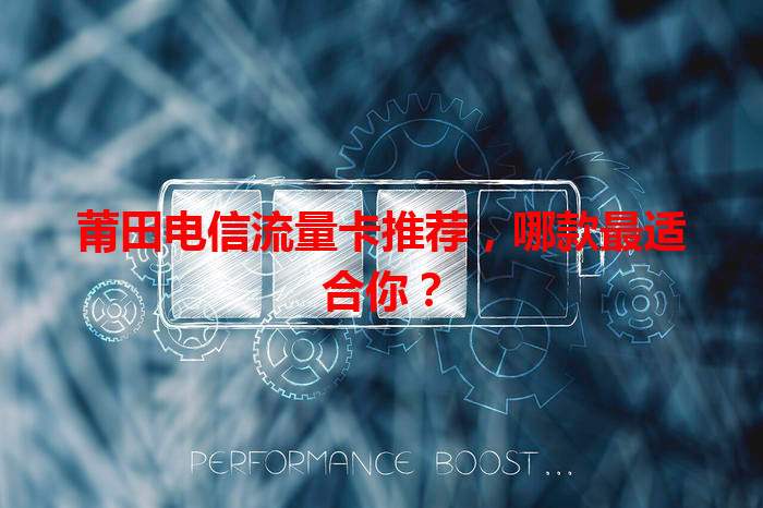 莆田电信流量卡推荐，哪款最适合你？