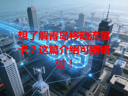 想了解青岛移动流量卡？这篇介绍可别错过！