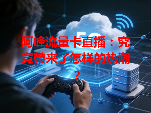 阿峰流量卡直播：究竟带来了怎样的热潮？