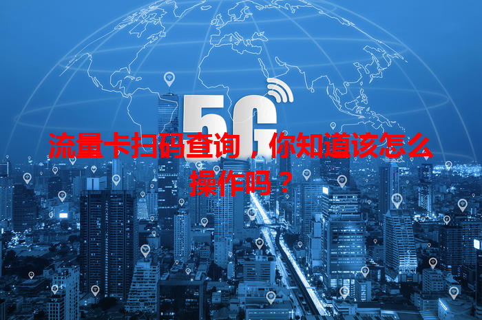 流量卡扫码查询，你知道该怎么操作吗？