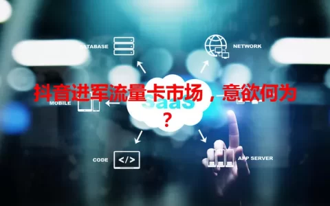 抖音进军流量卡市场，意欲何为？