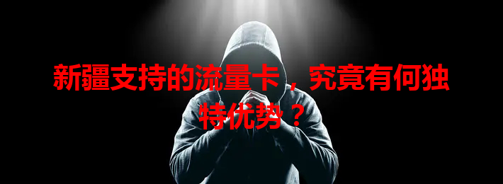 新疆支持的流量卡，究竟有何独特优势？