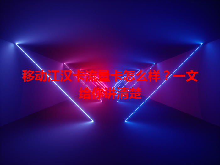 移动江汉卡流量卡怎么样？一文给你讲清楚