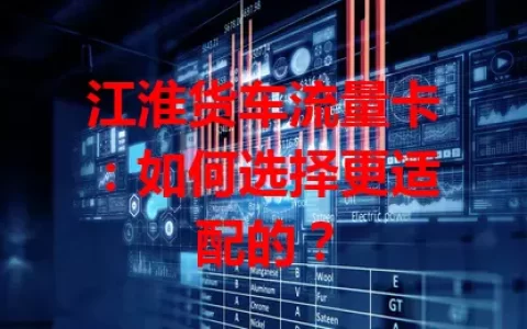 江淮货车流量卡：如何选择更适配的？