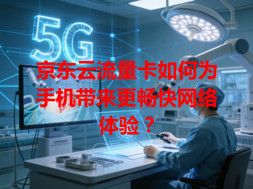 京东云流量卡如何为手机带来更畅快网络体验？