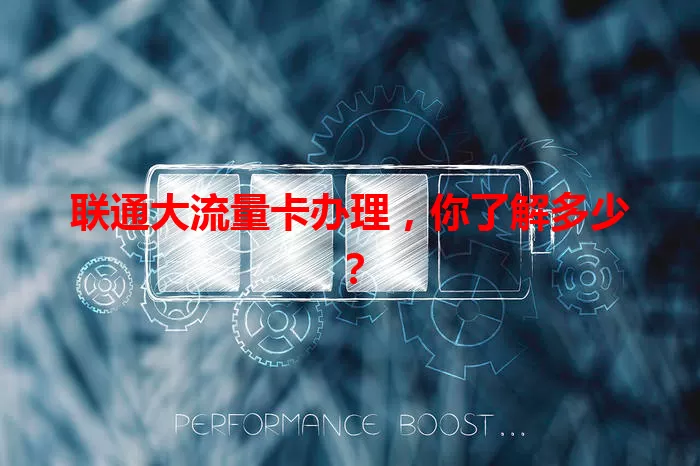 联通大流量卡办理,你了解多少?