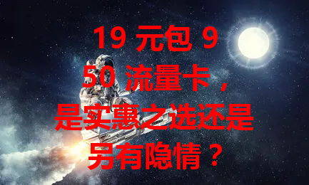 19 元包 950 流量卡，是实惠之选还是另有隐情？