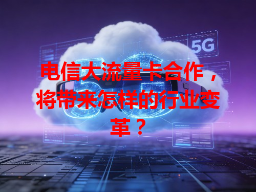 电信大流量卡合作，将带来怎样的行业变革？