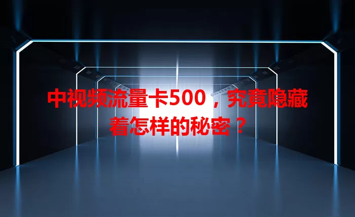 中视频流量卡500，究竟隐藏着怎样的秘密？