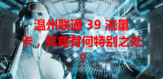 温州联通 39 流量卡，究竟有何特别之处？