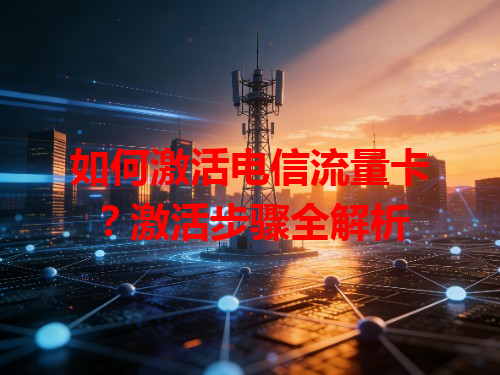 如何激活电信流量卡？激活步骤全解析