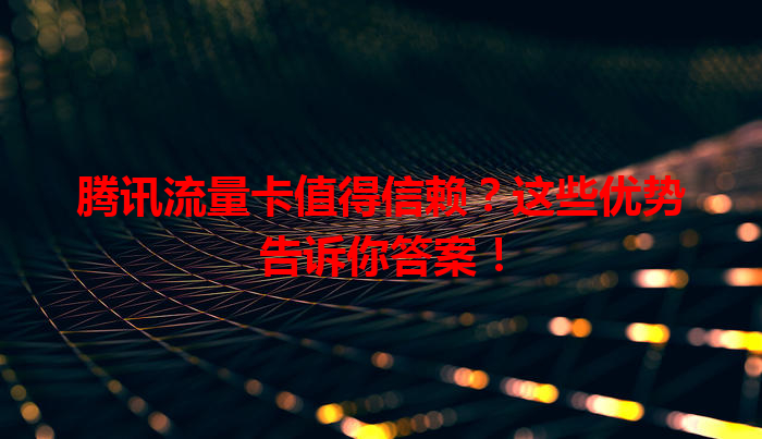 腾讯流量卡值得信赖？这些优势告诉你答案！