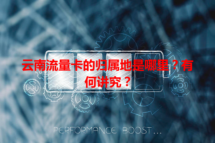 云南流量卡的归属地是哪里？有何讲究？