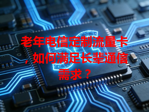 老年电信定制流量卡，如何满足长辈通信需求？