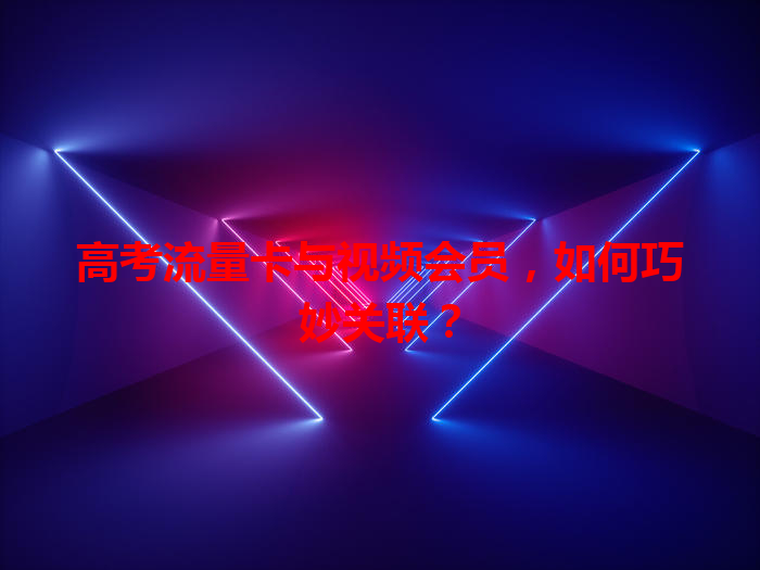 高考流量卡与视频会员，如何巧妙关联？