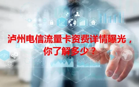 泸州电信流量卡资费详情曝光，你了解多少？