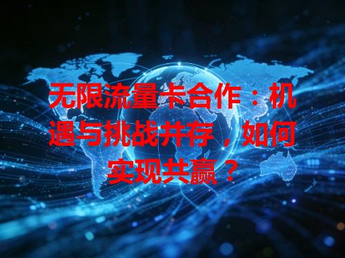 无限流量卡合作：机遇与挑战并存，如何实现共赢？