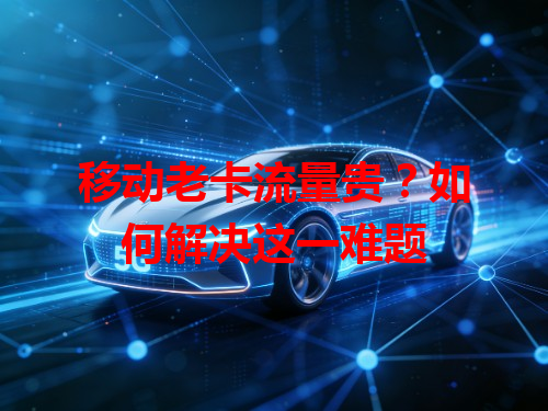 移动老卡流量贵？如何解决这一难题