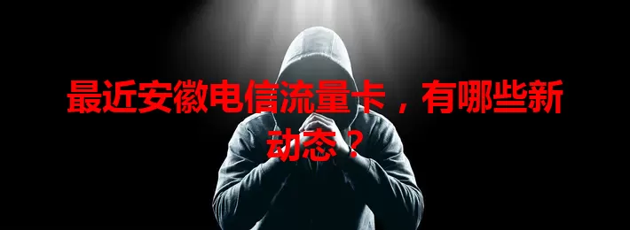 最近安徽电信流量卡,有哪些新动态?