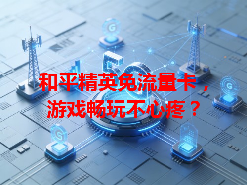 和平精英免流量卡，游戏畅玩不心疼？
