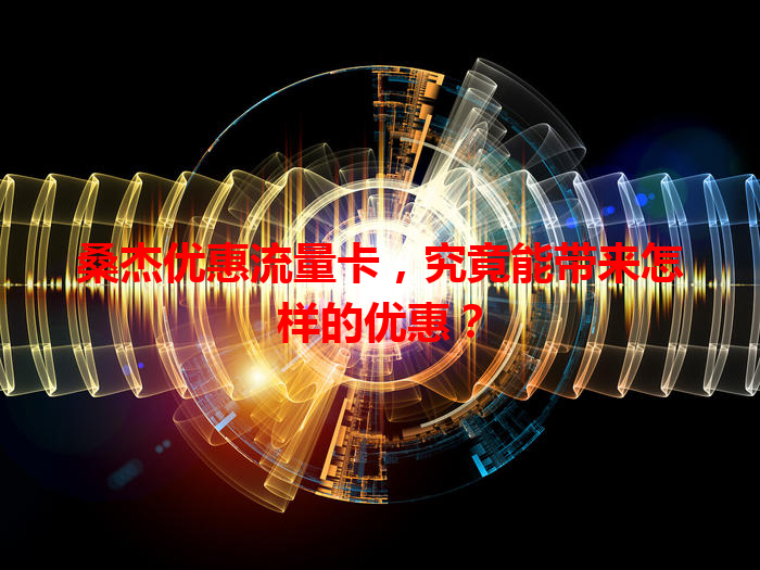 桑杰优惠流量卡，究竟能带来怎样的优惠？