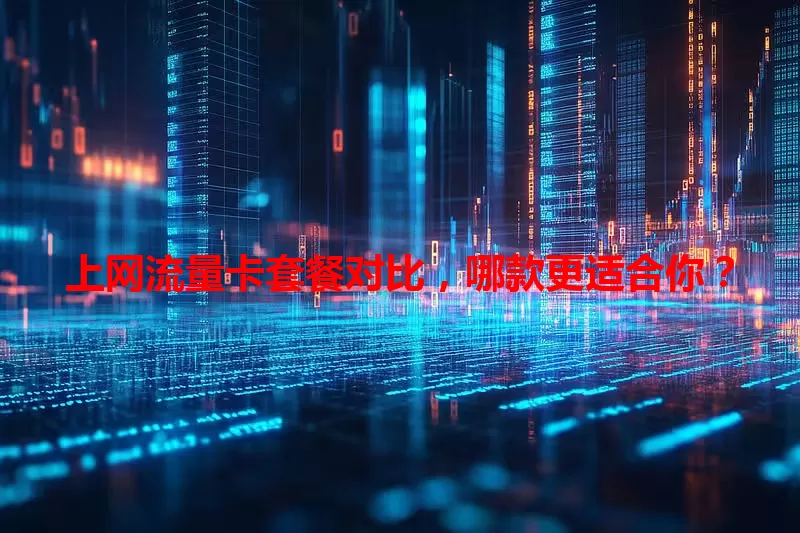上网流量卡套餐对比,哪款更适合你?