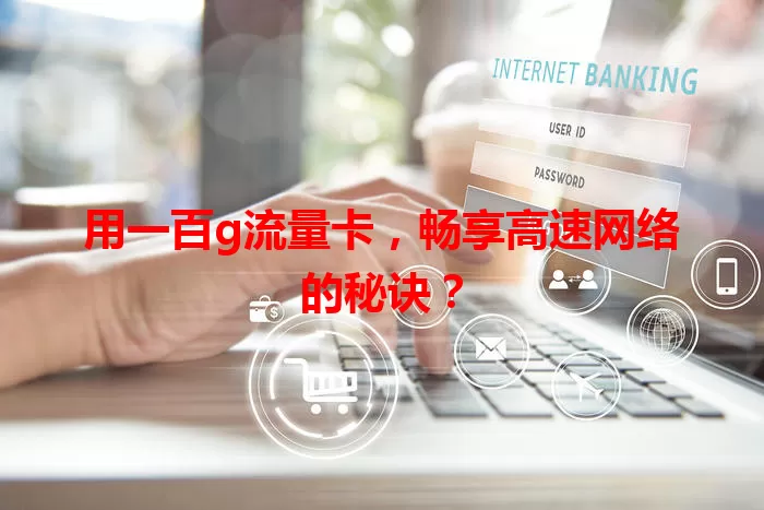 用一百g流量卡，畅享高速网络的秘诀？