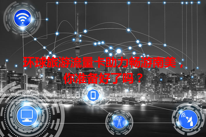 环球旅游流量卡助力畅游南美，你准备好了吗？