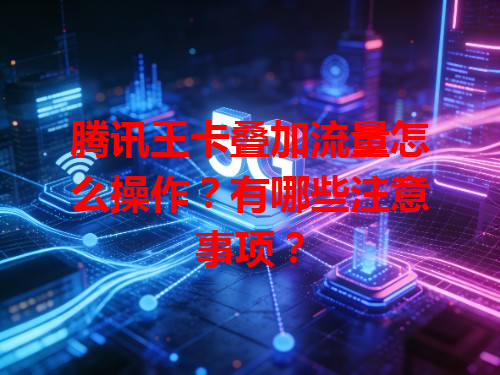腾讯王卡叠加流量怎么操作？有哪些注意事项？