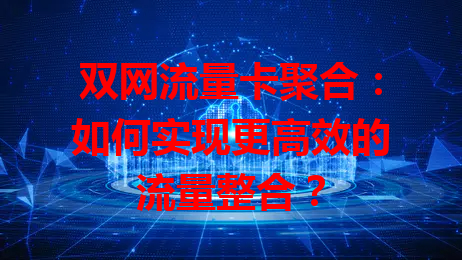 双网流量卡聚合：如何实现更高效的流量整合？