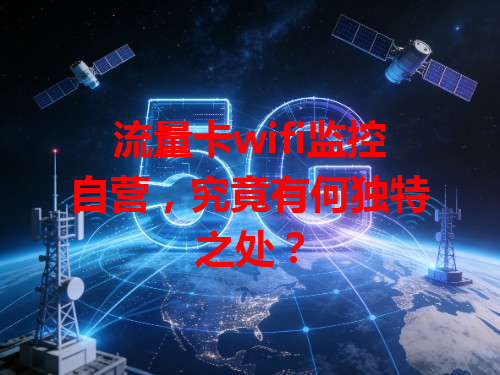 流量卡wifi监控自营，究竟有何独特之处？