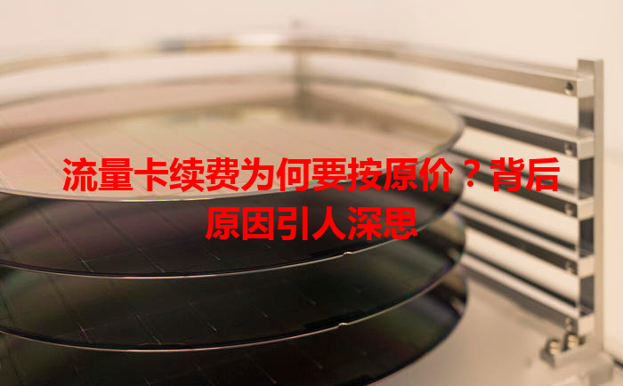 流量卡续费为何要按原价？背后原因引人深思