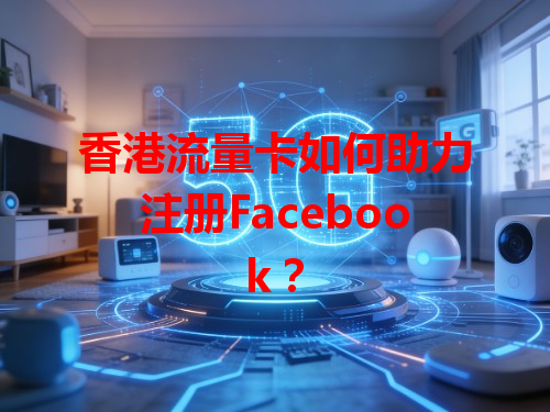 香港流量卡如何助力注册Facebook？