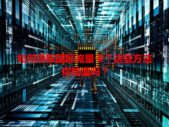如何领取国际流量卡？这些方法你知道吗？