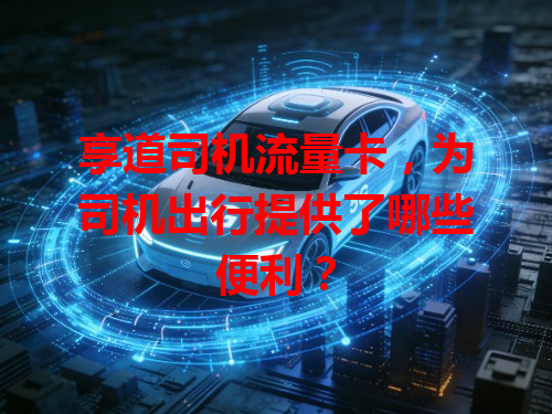 享道司机流量卡，为司机出行提供了哪些便利？