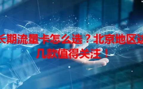 长期流量卡怎么选？北京地区这几款值得关注！